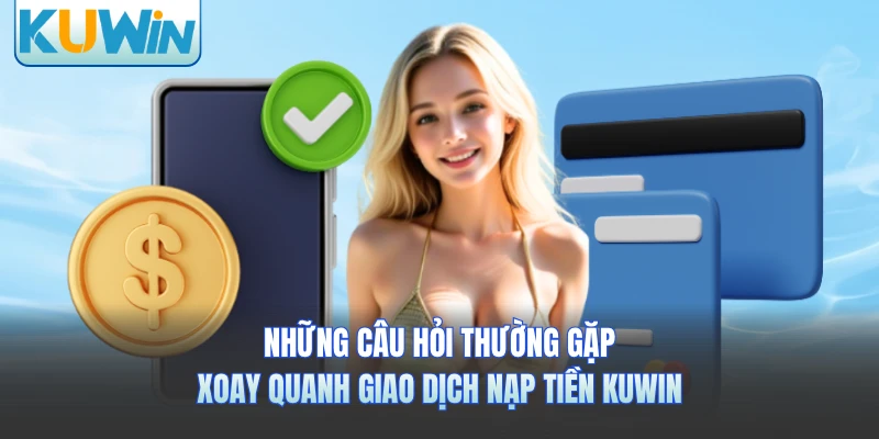 Những câu hỏi thường gặp xoay quanh giao dịch nạp tiền KUWIN